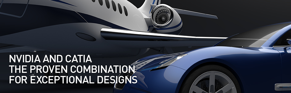 NVIDIA AND CATIA: THE PROVEN COMBINATION FOR EXCEPTIONAL DESIGNS NVIDIA AND CATIA: THE PROVEN COMBINATION FOR EXCEPTIONAL DESIGNS